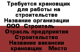 Требуется крановщик для работы на строительстве › Название организации ­ ООО “Строитель-2006“ › Отрасль предприятия ­ Строительство › Название вакансии ­ крановщик › Место работы ­ Ленинский район › Минимальный оклад ­ 25 000 › Максимальный оклад ­ 30 000 › Возраст от ­ 30 › Возраст до ­ 50 - Саратовская обл., Саратов г. Работа » Вакансии   